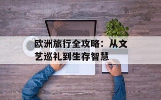 欧洲旅行全攻略：从文艺巡礼到生存智慧