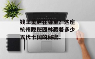 钱王美庐在哪里？这座杭州隐秘园林藏着多少五代十国的秘密