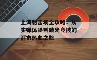 上海射击场全攻略：从实弹体验到激光竞技的都市热血之旅
