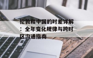 伦敦和中国的时差详解：全年变化规律与跨时区沟通指南