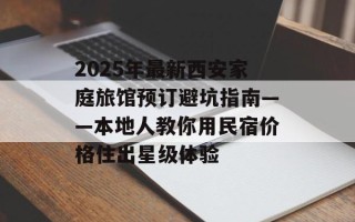 2025年最新西安家庭旅馆预订避坑指南——本地人教你用民宿价格住出星级体验