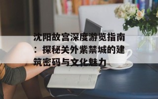 沈阳故宫深度游览指南：探秘关外紫禁城的建筑密码与文化魅力