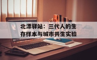 北漂驿站：三代人的生存样本与城市共生实验