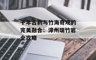 千年古刹与竹海奇观的完美融合：漳州瑞竹岩全攻略