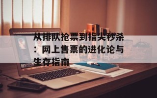 从排队抢票到指尖秒杀：网上售票的进化论与生存指南