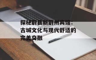 探秘蔚县新蔚州宾馆：古城文化与现代舒适的完美交融