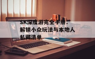 SK深度游完全手册：解锁小众玩法与本地人私藏清单