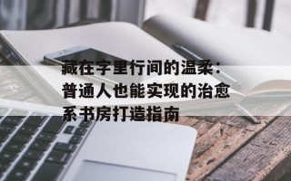 藏在字里行间的温柔：普通人也能实现的治愈系书房打造指南