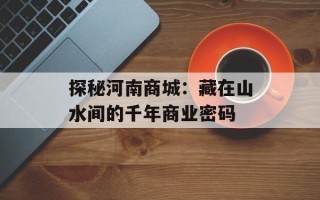 探秘河南商城：藏在山水间的千年商业密码