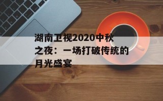湖南卫视2020中秋之夜：一场打破传统的月光盛宴