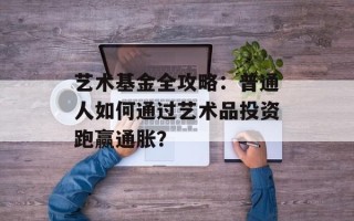 艺术基金全攻略：普通人如何通过艺术品投资跑赢通胀？