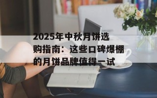 2025年中秋月饼选购指南：这些口碑爆棚的月饼品牌值得一试