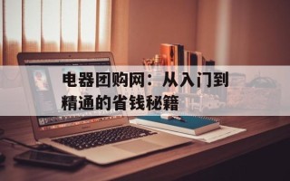 电器团购网：从入门到精通的省钱秘籍