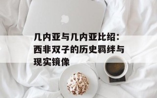 几内亚与几内亚比绍：西非双子的历史羁绊与现实镜像