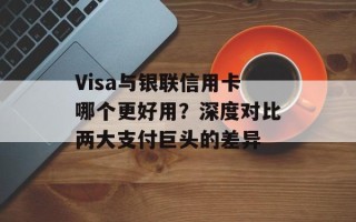 Visa与银联信用卡哪个更好用？深度对比两大支付巨头的差异