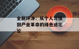 全新环净：从个人习惯到产业革命的绿色进化论