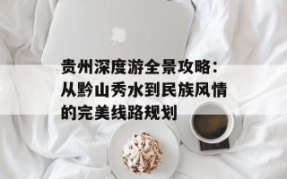 贵州深度游全景攻略：从黔山秀水到民族风情的完美线路规划