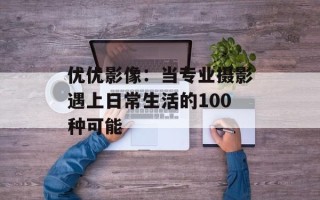 优优影像：当专业摄影遇上日常生活的100种可能