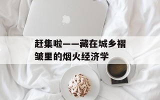 赶集啦——藏在城乡褶皱里的烟火经济学