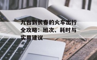 九台到长春的火车出行全攻略：班次、耗时与实用建议