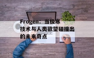 Frogen：当极寒技术与人类欲望碰撞出的未来奇点