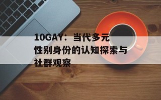 10GAY：当代多元性别身份的认知探索与社群观察