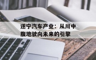 遂宁汽车产业：从川中腹地驶向未来的引擎