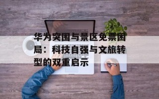 华为突围与景区免票困局：科技自强与文旅转型的双重启示
