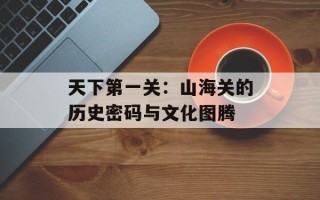 天下第一关：山海关的历史密码与文化图腾