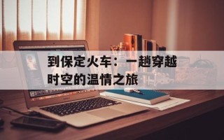 到保定火车：一趟穿越时空的温情之旅