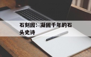 石刻园：凝固千年的石头史诗