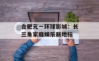 合肥元一环球影城：长三角家庭娱乐新地标