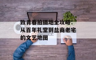 致青春拍摄地全攻略：从百年礼堂到盐商老宅的文艺地图