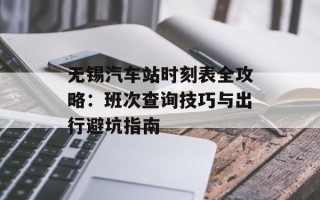 无锡汽车站时刻表全攻略：班次查询技巧与出行避坑指南