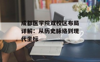 成都医学院双校区布局详解：从历史脉络到现代坐标
