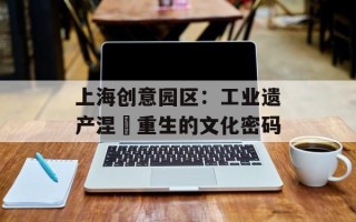 上海创意园区：工业遗产涅槃重生的文化密码