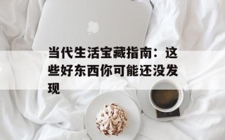 当代生活宝藏指南：这些好东西你可能还没发现