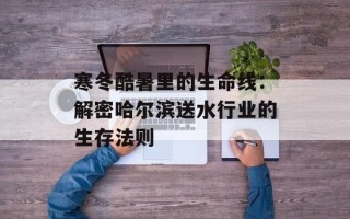 寒冬酷暑里的生命线：解密哈尔滨送水行业的生存法则