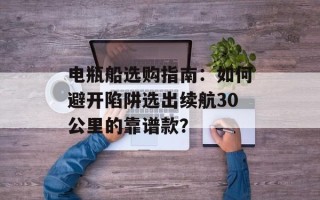 电瓶船选购指南：如何避开陷阱选出续航30公里的靠谱款？