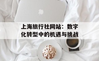 上海旅行社网站：数字化转型中的机遇与挑战