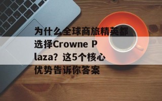 为什么全球商旅精英都选择Crowne Plaza？这5个核心优势告诉你答案