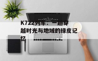 K722列车：一趟穿越时光与地域的绿皮记忆