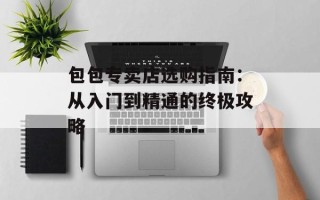 包包专卖店选购指南：从入门到精通的终极攻略