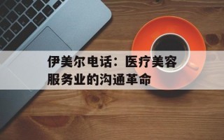 伊美尔电话：医疗美容服务业的沟通革命