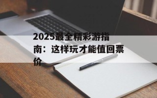 2025最全精彩游指南：这样玩才能值回票价