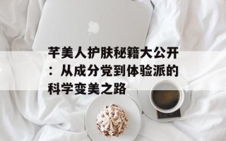 芊美人护肤秘籍大公开：从成分党到体验派的科学变美之路