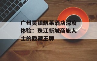 广州昊银凯莱酒店深度体验：珠江新城商旅人士的隐藏王牌