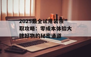 2025最全试用装领取攻略：零成本体验大牌好物的秘密通道