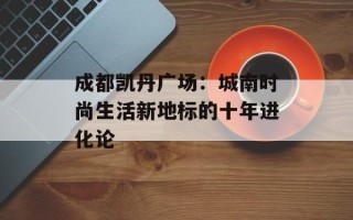 成都凯丹广场：城南时尚生活新地标的十年进化论