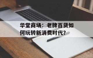 华堂商场：老牌百货如何玩转新消费时代？